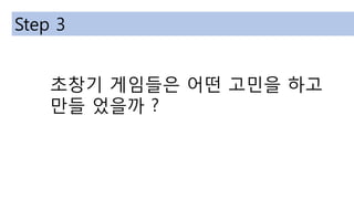 초창기 게임들은 어떤 고민을 하고
만들 었을까 ?
Step 3
 