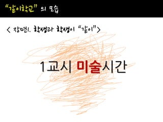 “같이학교” 의 모습
< 장면1. 학생과 학생이 “같이”>


      1교시 미술시간
 