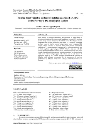 International Journal of Electrical and Computer Engineering (IJECE)
Vol. 13, No. 1, February 2023, pp. 107~115
ISSN: 2088-8708, DOI: 10.11591/ijece.v13i1.pp107-115  107
Journal homepage: http://ijece.iaescore.com
Source-load-variable voltage regulated cascaded DC/DC
converter for a DC microgrid system
Radhika Salyam, Vijaya Margaret
Department of Electrical and Electronics Engineering, School of Engineering and Technology, Christ University, Bengaluru, India
Article Info ABSTRACT
Article history:
Received Apr 12, 2022
Revised Aug 1, 2022
Accepted Aug 19, 2022
Solar energy is available abundantly, the utilization of solar energy is
developing rapidly and the photovoltaic based direct current (DC) microgrid
system design is under demand but the stability of the DC voltage is of most
important issue, as the variation of the output DC voltage is a common
problem when the load or source voltage varies, hence a regulated DC
output voltage converter is proposed. This paper presents source-load-
variable (SLV) voltage regulated cascaded DC/DC converter which is used
to obtain regulated output voltage of 203.1 V DC at 0.4 duty ratio with ±2%
voltage fluctuations for the variation in the input source voltage and ±1.5%
voltage fluctuations for the variation in load resistance of the nominal value
with lower output voltage ripple and without use of sub circuits. A
simulation model of SLV voltage regulated cascaded DC/DC converter in
LTspice XVII software environment for the assessment of converter
performance at different input source voltages and load resistances are
verified.
Keywords:
DC microgrid
DC/DC converter
Photovoltaic system
Voltage lift technique
Voltage regulation
This is an open access article under the CC BY-SA license.
Corresponding Author:
Radhika Salyam
Department of Electrical and Electronics Engineering, School of Engineering and Technology,
Christ University
Bengaluru, India
Email: radhika.s@res.christuniversity.in
NOMENCLATURE
CIBC - Cascaded interleaved boost converter PC - Proposed converter
VIN - DC input source voltage Vin1 - DC input source voltage of 22V
VO1 - DC output voltage of stage1 at C5 Vin2 - DC input source voltage at stage2
VO2 - DC regulated output voltage at C6 VC1 - Voltage across capacitor C1
VC2 - Voltage across capacitor C2 VC3 - Voltage across capacitor C3
VC4 - Voltage across capacitor C4 VC5 - Voltage across capacitor C5
VC6 - Voltage across capacitor C6 VL1 - Voltage across inductor L1
VL2 - Voltage across inductor L2 VL3 - Voltage across inductor L3
VL4 - Voltage across inductor L4 VL5 - Voltage across inductor L5
VL6 - Voltage across inductor L6 VOUT - Regulated output voltage
∗ Off state value of each component D - Duty ratio of switches = 0.4
1. INTRODUCTION
In current years, direct current (DC) microgrids are increasing rapidly in electric power grids and
other isolated systems, storage units, DC loads and renewable energy resources [1]. A DC microgrid is
 