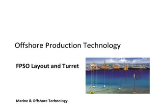 Offshore Production Technology
FPSO Layout and Turret
Marine & Offshore Technology
 