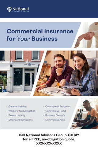 Call National Advisors Group TODAY
for a FREE, no-obligation quote.
XXX-XXX-XXXX
Commercial Insurance
for Your Business
• General Liability
• Workers’ Compensation
• Excess Liability
• Errors and Omissions
• Commercial Property
• Commercial Flood
• Business Owner’s
• Commercial Auto
 