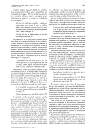 109109109109109
Esc Anna Nery R Enferm 2007 mar; 11 (1): 105 - 11.
Percepção de Mulheres Sobre Atenção Pré-NatalPercepção de Mulheres Sobre Atenção Pré-NatalPercepção de Mulheres Sobre Atenção Pré-NatalPercepção de Mulheres Sobre Atenção Pré-NatalPercepção de Mulheres Sobre Atenção Pré-Natal
Landerdahl MC et al
Quanto à categoria linguagem utilizada nas consultas,
todas acusaram compreender o que era compartilhado nas
consultas de enfermagem. Referiram também que, quando
era necessário, solicitavam maiores explicações, o que
evidencia que a gestante é co-partícipe na condução do
processo que vive 13
.
Acho bem bom o jeito que vocês falam e explicam as
coisas para a gente, porque às vezes os médicos
falavam umas coisas que, nossa, eu nunca vi, e como
não tinha tempo de perguntar eu até anotava algumas
coisas e falava com vocês. M6
Entendia tudo que as gurias falavam, o que não
entendia eu perguntava. M10
Os depoimentos, ao mesmo tempo em que expressam a
importância da aproximação às falas das classes populares,
revelam, novamente, mesmo que de forma subjacente, a
interação que se estabelece entre os envolvidos, no qual a
liberdade e o vínculo de confiança é evidente. Mostra também
a consulta de enfermagem como importante instrumento de
educação em saúde, no qual o profissional deve abandonar a
postura de onipotência, mediando o saber científico com o
popular. Reforçando tal compreensão, estudo de referência
na Pedagogia14:29
assegura que:
...não podemos nos colocar na posição de ser
superior que ensina um grupo de ignorantes, mas sim
na posição humilde daquele que comunica um saber
relativo a outros que possuem outro saber relativo.
Com relação ao número de acadêmicos presentes na sala
no momento da consulta, nove respondentes manifestaram
que, embora em alguns momentos o número de acadêmicos
fosse grande, esse fato não interferia na qualidade da consulta.
Ao mesmo tempo, demonstraram, em sua maioria, a
compreensão de que o espaço é oferecido como campo prático
do Curso de Enfermagem da UFSM, sendo, desta forma,
momento de aprendizado para os acadêmicos de enfermagem.
Eu me sentia tão à vontade que não via problema
nenhum, as pessoas que ficavam ali me deixavam bem
à vontade. M5
Foibom,asguriasaprendemeeutambém,émuitobom. M4
É importante ressaltar que desde a primeira consulta
procuramos estabelecer um vínculo com a gestante/familiares.
Ao nos apresentarmos e explicarmos a dinâmica das consultas,
bem como o motivo da participação dos alunos, criamos um
clima de receptividade, liberdade e respeito que balizam
nossos encontros. Acreditamos que essa postura tem sido
facilitadora para o entendimento e boa aceitação dos
acadêmicos nasconsultas;aomesmotempovemaoencontrode
pressupostos de humanização recomendados em diretrizes de
políticaspúblicasdeatençãoàsaúdedamulher1
quandodefende
o acolhimento e o respeito à gestante no serviço de saúde.
Dentre essas mulheres, no entanto, duas manifestaram
que o movimento de entrada e saída da sala era muito grande
e que isso interferia muitas vezes na conversa estabelecida
com a enfermeira e seus alunos. Isso acontece porque a sala
onde é realizada a consulta é a mesma onde são desenvolvidas
atividades relacionadas ao planejamento familiar, porém em
horário diverso das consultas. Assim, muitas mulheres
que recorrem a tais atividades sem agendamento recebem,
igualmente, a atenção da secretária, mesmo que somente para
esclarecimentos e/ou encaminhamentos para o cadastro em
outro horário. Essa situação parece constranger as mulheres.
Onúmerodealunosnãoincomoda,nãogostavadoentra-
e-sai da sala que alguns dias tinha. A gente tava à
vontade falando ali certas coisas, então chegava alguém
estranho, a gente já se retrancava. M1
No depoimento de M1 fica evidente que o movimento de
pessoas entrando na sala, embora seja mantido um biombo
separando os dois ambientes, tira a privacidade e naturalidade
do momento, podendo comprometer a interação afetiva e o
vínculo de confiança estabelecido entre os envolvidos durante o
processo do cuidado à gestante, fatores fundamentais para a
qualidade da atenção pré-natal.
Informações com esse teor têm sido balizadoras das nossas
açõescomasmulheres,reforçandoaimportânciadaparticipação
dacomunidadenosrumosdasaúdepública. Destaforma,alguns
cuidados vêm sendo tomados pela equipe no sentido de oferecer
um ambiente mais adequado ao atendimento da gestante.
A troca de profissionais nas consultas foi apontada por sete
respondentes, mesmo que em alguns momentos de forma sutil,
como um fator quepodeinterferirnaqualidadedaatençãonopré-
natal. Alegamque,quandonãosãoassistidaspelamesmaprofissional
emtodasasconsultas,sãorepetidasmuitasinformações.
Eu acredito que isso não interfere, só acontece que, às
vezes tem que repetir as coisas... M6
Seriabomquecomeçassemefossematéofinal. Quando
troca, tu tem que falar algumas coisas de novo... mas
não interferiu no pré-natal. M5
É importante esclarecer que a troca de enfermeiras/
docentes nas consultas de enfermagem na unidade básica em
questão ocorre no período de férias letivas, quando acontecem
substituições temporárias, a fim de manter a continuidade do
atendimento. Como esse serviço tem sido realizado,
exclusivamente, por docentes da universidade, sem a parceria
efetiva das enfermeiras da unidade básica até o presente
momento, essa lacuna se revela.
Essa situação tem sido motivo de preocupação e exige
mudanças que dependem de fatores diversos, dentre eles a
compreensão urgente por parte de gestores municipais e
profissionaisdaáreadasaúdequeatuamnesteserviçoarespeito
da importância da integração ensino/serviço como uma das
molas propulsoras para a efetiva qualidade da assistência em
qualquer nível de atenção à saúde.
Taisdepoimentos,todavia,nãoparecemafetarsignificativamente
ainteraçãoeovínculoentreprofissional,acadêmicoseusuáriosdo
serviço. Isso ficou muito claro quando os sujeitos da pesquisa
responderamarespeitodecomosesentiamnasconsultasdepré-
nataldeenfermagemesuarelaçãocomaenfermeiraeacadêmicos.
 
