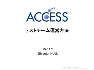 テストチーム運営方法


     Ver.1.2
  Shigeta IKUJI,



                   © 2010 ACCESS CO., LTD. All rights reserved.
 