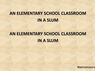 KARTIKTYAGI43
AN ELEMENTARY SCHOOL CLASSROOM
IN A SLUM
AN ELEMENTARY SCHOOL CLASSROOM
IN A SLUM
 