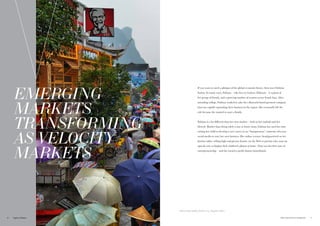 EMERGING
MARKETS
TRANSFORMING
AS VELOCITY
MARKETS
If you want to catch a glimpse of the global economic future, then meet Fahima
Sarkar. In many ways, Fahima – who lives in Lahore, Pakistan – is typical of
her group of friends, and a growing number of women across South Asia. After
attending college, Fahima worked in sales for a Karachi-based garment company
that was rapidly expanding their business in the region. She eventually left the
role because she wanted to start a family.
Fahima is a lot different than her own mother – both in her outlook and her
lifestyle. Rather than being solely a stay at home mom, Fahima has used her time
raising her child to develop a new career as an “Instapreneur,” someone who uses
social media to start her own business. Her online venture (headquartered on her
kitchen table): selling high-end picture frames via the Web to parents who want an
upscale way to display their children’s photos at home. That was her first taste of
entrepreneurship – and she turned a profit almost immediately.
National Day holiday, October 2015, Yangshuo, China
7THE VELOCITY 12 MARKETS6
 