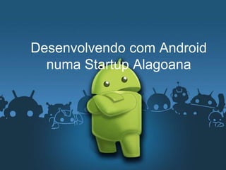 Desenvolvendo com Android
numa Startup Alagoana
 