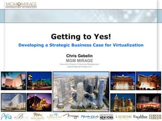 Getting to Yes! Developing a Strategic Business Case for Virtualization  Chris Gebelin MGM MIRAGE Executive Director, Enterprise Management cgebelin@mgmmirage.com 