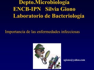 Depto.Microbiología
ENCB-IPN Silvia Giono
Laboratorio de Bacteriología
Importancia de las enfermedades infecciosas
sgiono@yahoo.com
 