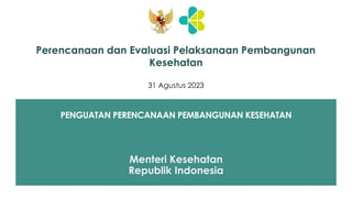 PENGUATAN PERENCANAAN PEMBANGUNAN KESEHATAN
Perencanaan dan Evaluasi Pelaksanaan Pembangunan
Kesehatan
Menteri Kesehatan
Republik Indonesia
31 Agustus 2023
 