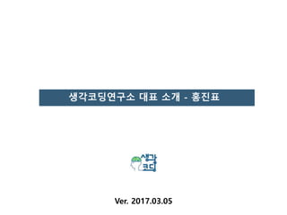 생각코딩연구소 대표 소개 - 홍진표
Ver. 2017.03.05
 