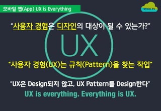 모바일 앱(App) UX is Everything 
“사용자 경험은 디자인의 대상이 될 수 있는가?” 
“사용자 경험(UX)는 규칙(Pattern)을 찾는 작업” 
“UX은 Design되지 않고, UX Pattern를 Design한다” 
 