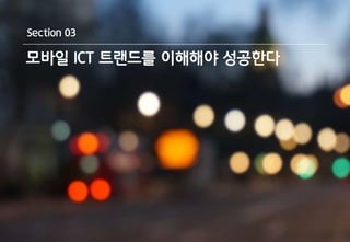 Section 03 
모바일 ICT 트랜드를 이해해야 성공한다 
 