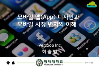 모바일 앱(App) 디자인과 
모바일 시장 변화의 이해잏 
Vercoop Inc 
하 승 범 
2014-12-03 
 