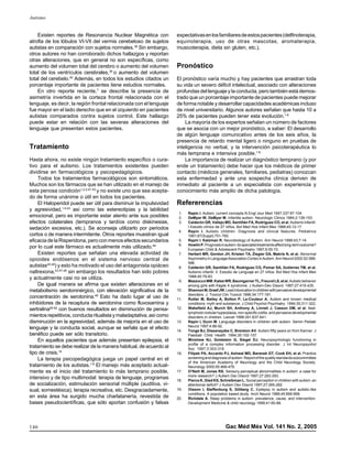 Gac Méd Méx Vol. 141 No. 2, 2005
Autismo
146
pdf elaborado en medigraphic
Existen reportes de Resonancia Nuclear Magnética con
atrofia de los lóbulos VI-VIl del vermis cerebeloso de sujetos
autistas en comparación con sujetos normales.38
Sin embargo,
otros autores no han corroborado dichos hallazgos y reportan
otras alteraciones, que en general no son específicas, como
aumento del volumen total del cerebro o aumento del volumen
total de los ventrículos cerebrales,39
o aumento del volumen
total del cerebelo.40
Además, en todos los estudios citados un
porcentaje importante de pacientes tiene estudios normales.
En otro reporte reciente,7
se describe la presencia de
asimetría invertida en la corteza frontal relacionada con el
lenguaje, es decir, la región frontal relacionada con el lenguaje
fue mayor en el lado derecho que en el izquierdo en pacientes
autistas comparados contra sujetos control. Este hallazgo
puede estar en relación con las severas alteraciones del
lenguaje que presentan estos pacientes.
Tratamiento
Hasta ahora, no existe ningún tratamiento específico o cura-
tivo para el autismo. Los tratamientos existentes pueden
dividirse en farmacológicos y psicopedagógicos.
Todos los tratamientos farmacológicos son sintomáticos.
Muchos son los fármacos que se han utilizado en el manejo de
esta penosa condición1,2,4,41-53
y no existe uno que sea acepta-
do de forma unánime o útil en todos los pacientes.
El Haloperidol puede ser útil para disminuir la impulsividad
y agresividad,1,4,43
así como las estereotipias y la labilidad
emocional, pero es importante estar atento ante sus posibles
efectos colaterales (tempranos y tardíos como diskinesias,
sedación excesiva, etc.). Se aconseja utilizarlo por periodos
cortos o de manera intermitente. Otros reportes muestran igual
eficacia de la Risperidona, pero con menos efectos secundarios
por lo cual este fármaco es actualmente más utilizado.44
Existen reportes que señalan una elevada actividad de
opioides endósenos en el sistema nervioso central de
autistas45,46
) y esto ha motivado el uso del antagonista opiáceo
naltrexona,43,47,48
sin embargo los resultados han sido pobres
y actualmente casi no se utiliza.
De igual manera se afirma que existen alteraciones en el
metabolismo serotoninérgico, con elevación significativa de la
concentración de serotonina.49
Esto ha dado lugar al uso de
inhibidores de la recaptura de serotonina como fluvoxamina y
sertralina50-52
con buenos resultados en disminución de pensa-
mientosrepetitivos,conductaritualistaymaladaptativa,asícomo
disminución en la agresividad, además de mejoría en el uso de
lenguaje y la conducta social, aunque se señala que el efecto
benéfico puede ser sólo transitorio.
En aquellos pacientes que además presentan epilepsia, el
tratamiento se debe realizar de la manera habitual, de acuerdo al
tipo de crisis.19
La terapia psicopedagógica juega un papel central en el
tratamiento de los autistas.1-6
El manejo más aceptado actual-
mente es el inicio del tratamiento lo más temprano posible,
intensivo y de tipo multimodal: terapia de lenguaje, programas
de socialización, estimulación sensorial múltiple (auditiva, vi-
sual, somestésica), terapia recreativa, etc. Desgraciadamente,
en esta área ha surgido mucha charlatanería, revestida de
bases pseudocientíficas, que sólo aportan confusión y falsas
expectativasenlosfamiliaresdeestospacientes(delfinoterapia,
equinoterapia, uso de otras mascotas, aromaterapia,
musicoterapia, dieta sin gluten, etc.).
Pronóstico
El pronóstico varía mucho y hay pacientes que arrastran toda
su vida un severo déficit intelectual, asociado con alteraciones
profundas del lenguaje y la conducta, pero también está demos-
trado que un porcentaje importante de pacientes puede mejorar
de forma notable y desarrollar capacidades académicas incluso
de nivel universitario. Algunos autores señalan que hasta 10 a
25% de pacientes pueden tener esta evolución.1-6
La mayoría de los expertos señalan un número de factores
que se asocia con un mejor pronóstico, a saber: El desarrollo
de algún lenguaje comunicativo antes de los seis años, la
presencia de retardo mental ligero o ninguno en pruebas de
inteligencia no verbal, y la intervención psicoterapéutica lo
más temprana e intensiva posible.1-6
La importancia de realizar un diagnóstico temprano (y por
ende un tratamiento) debe hacer que los médicos de primer
contacto (médicos generales, familiares, pediatras) conozcan
esta enfermedad y ante una sospecha clínica deriven de
inmediato al paciente a un especialista con experiencia y
conocimiento más amplio de dicha patología.
Refererencias
1. Rapin I. Autism, current concepts.N Engl Jour Med 1997;337:97-104.
2. DeMyer W, DeMyer M. Infantile autism. Neurologic Clinics 1984;2:139-153.
3. Calderón GR, Vallejo MD, Santillán FA, Rodríguez CO, et al. Autismo infantil.
I Estudio clínico de 27 niños. Bol Med Hos Infant Mex 1988;45:12-17.
4. Rapin I. Autistic children: Diagnosis and clinical features. Pediatrics
1991;87(Suppl):751-760.
5. Rapin I. Katzman R. Neurobiology of Autism. Ann Neurol 1998;43;7-14.
6. HowlinP.Prognosisinautism:dospecialisttreatmentsaffectlong-termoutcome?
European Child & Adolescent Psychiatry 1997;6:55-72.
7. Herbert MR, Gordon JH, Kristen TA, Ziegier DA, Makris N, et al. Abnormal
AsymmetryinLanguageAssociationCortexinAutism.AnnNeurol2002;52:588-
596.
8. Calderón GR, Santillán FA, Rodríguez CO, Pomar SA, Gutierrez TM, et al.
Autismo infantil. II. Estudio de Lenguaje en 27 niños. Bol Med Hos Infant Mex
1988;45:79-83.
9. MazzoccoMM.KatesWR,BaumgarnerTL,FreundLS,etal.Autisticbehavior
among girls with fragile X syndrome. J Autism-Dev Disord. 1997;27:415-435.
10. ShannonM,GraefJW.Leadintoxicationinchildrenwithpervasivedevelopmental
disorders. J. Toxicol Clin Toxicol 1996;34:177-181.
11. Rutter M, Bailey A, Bolton P, Le-Couteur A. Autism and known medical
conditions: myth and substance. J Child Psychol Psychiatry. 1994;35;311-322.
12. Wakefield AJ, Murch SH, Anthony A, Linneli J, Casson DM, et al. Ileal-
lymphoid-nodularhyperplasia,non-specificcolitis,andpervasivedevelopmental
disorders in children. Lancet 1998;351:637-641.
13. Rapin I, Dunn M. Language disorders in children with autism. Semin Pediatr
Neurol 1997;4:86-92.
14. Tonge BJ, Dissanayake C, Brereton AV. Autism:fifty years on from Kanner. J
Paediatr Child Health 1994;30:102-107.
15. Minshew NJ, Goldstein G, Siegel DJ. Neuropsychologic functioning in
profile of a complex information processing disorder. J Int Neuropsyxhol
Soc 1997;3:303-316.
16. Filipek PA, Accardo PJ, Ashwal MD, Baranek GT, Cook EH, et al. Practice
screeninganddiagnosisofautism.Reportofthequalitystandardssubcommittee
of the American Academy of Neurology and the Child Neurology Society.
Neurology 2000;55:468-479.
17. O’Neili M, Jones RS. Sensory-perceptual abnormalities in autism: a case for
more research? J Autism Dev Disord 1997;27:283-293.
18. Pierce K, Glad KS, Schreibman L. Social perception in children with autism: an
attentional deficit? J Autism Dev Disord 1997;27:265-282.
19. Oisson I, Steffenburg S, Giliberg C. Epilepsy in autism and autistic-like
conditions. A population based study. Arch Neurol 1988;45:666-668.
20. Richdale A. Sleep problems in autism: prevalence, cause, and intervention.
Development Medicine & child neurology 1999;41:60-66.
 