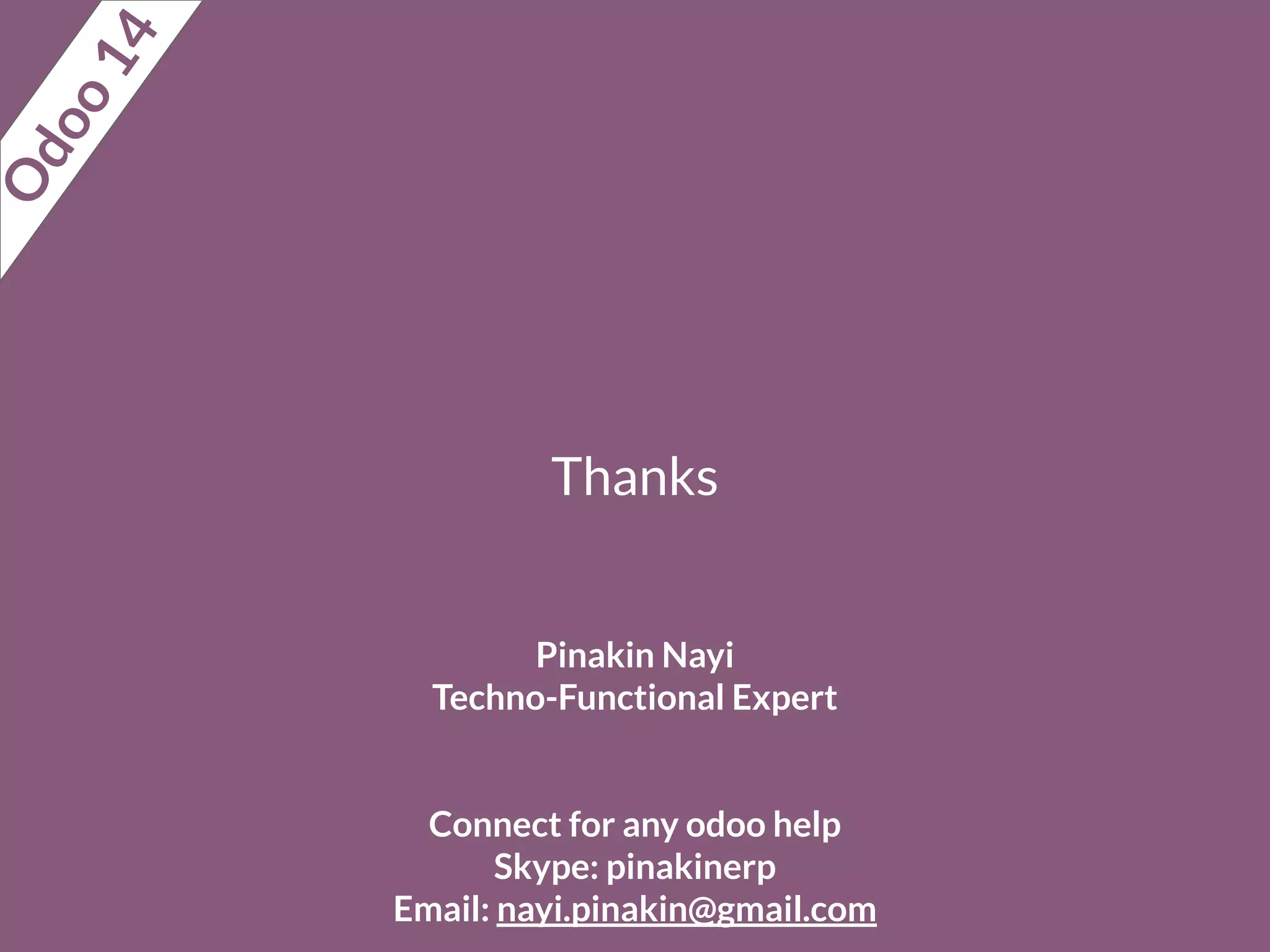 Thanks
Pinakin Nayi
Techno-Functional Expert
Connect for any odoo help
Skype: pinakinerp
Email: nayi.pinakin@gmail.com
O
d
o
o
1
4
 