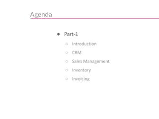 Agenda
● Part-1
○ Introduction
○ CRM
○ Sales Management
○ Inventory
○ Invoicing
 