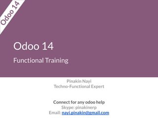 Odoo 14
Functional Training
Pinakin Nayi
Techno-Functional Expert
Connect for any odoo help
Skype: pinakinerp
Email: nayi.pinakin@gmail.com
O
d
o
o
1
4
 