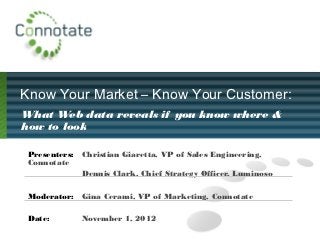 Know Your Market – Know Your Customer:
What Web data reveals if you know where &
how to look

 Presenters: Christian Giaretta, VP of Sales Engineering,
 Connotate
             Dennis Clark, Chief Strategy Officer, Luminoso

 Moderator:   Gina Cerami, VP of Marketing, Connotate

 Date:        November 1, 2012
 