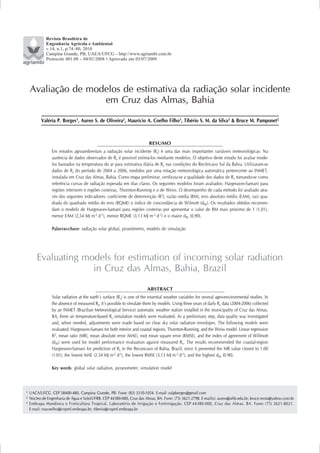 Revista Brasileira de
             Engenharia Agrícola e Ambiental
             v.14, n.1, p.74–80, 2010
             Campina Grande, PB, UAEA/UFCG – http://www.agriambi.com.br
             Protocolo 001.08 – 04/01/2008 • Aprovado em 03/07/2009




    Avaliação de modelos de estimativa da radiação solar incidente
                    em Cruz das Almas, Bahia

          Valéria P. Borges1, Aureo S. de Oliveira2, Maurício A. Coelho Filho3, Tibério S. M. da Silva3 & Bruce M. Pamponet2



                                                                         RESUMO
                Em estudos agroambientais a radiação solar incidente (Rs) é uma das mais importantes variáveis meteorológicas. Na
                ausência de dados observados de Rs é possível estimá-los mediante modelos. O objetivo deste estudo foi avaliar mode-
                los baseados na temperatura do ar para estimativa diária de Rs nas condições do Recôncavo Sul da Bahia. Utilizaram-se
                dados de Rs do período de 2004 a 2006, medidos por uma estação meteorológica automática pertencente ao INMET,
                instalada em Cruz das Almas, Bahia. Como etapa preliminar, verificou-se a qualidade dos dados de R s tomando-se como
                referência curvas de radiação esperada em dias claros. Os seguintes modelos foram avaliados: Hargreaves-Samani para
                regiões interiores e regiões costeiras, Thornton-Running e o de Weiss. O desempenho de cada método foi avaliado atra-
                vés dos seguintes indicadores: coeficiente de determinção (R2), razão média (RM), erro absoluto médio (EAM), raiz qua-
                drada do quadrado médio do erro (RQME) e índice de concordância de Wilmott (dW). Os resultados obtidos recomen-
                dam o modelo de Hargreaves-Samani para regiões costeiras por apresentar o valor de RM mais próximo de 1 (1,01),
                menor EAM (2,54 MJ m-2 d-1), menor RQME (3,13 MJ m-2 d-1) e o maior dW (0,90).

                Palavras-chave: radiação solar global, piranômetro, modelo de simulação




        Evaluating models for estimation of incoming solar radiation
                     in Cruz das Almas, Bahia, Brazil
                                                                        ABSTRACT
                Solar radiation at the earth’s surface (R s) is one of the essential weather variables for several agro-environmental studies. In
                the absence of measured Rs, it’s possible to simulate them by models. Using three years of daily Rs data (2004-2006) collected
                by an INMET (Brazilian Meteorological Service) automatic weather station installed in the municipality of Cruz das Almas,
                BA, three air temperature-based Rs simulation models were evaluated. As a preliminary step, data quality was investigated
                and, when needed, adjustments were made based on clear sky solar radiation envelopes. The following models were
                evaluated: Hargreaves-Samani for both interior and coastal regions, Thornton-Running, and the Weiss model. Linear regression
                R2, mean ratio (MR), mean absolute error (MAE), root mean square error (RMSE), and the index of agreement of Willmott
                (dW) were used for model performance evaluation against measured R s. The results recommended the coastal-region
                Hargreaves-Samani for prediction of Rs in the Reconcavo of Bahia, Brazil, since it presented the MR value closest to 1.00
                (1.01), the lowest MAE (2.54 MJ m-2 d-1), the lowest RMSE (3.13 MJ m-2 d-1), and the highest dW (0.90).

                Key words: global solar radiation, pyranometer, simulation model



1   UACA/UFCG. CEP 58400-480, Campina Grande, PB. Fone: (83) 3310-1054. E-mail: valpborges@gmail.com
2   Núcleo de Engenharia de Água e Solo/UFRB. CEP 44380-000, Cruz das Almas, BA. Fone: (75) 3621-2798. E-mail(s): aureo@ufrb.edu.br; bruce.mota@yahoo.com.br
3   Embrapa Mandioca e Fruticultura Tropical, Laboratório de Irrigação e Fertirrigação. CEP 44380-000, Cruz das Almas, BA. Fone: (75) 3621-8021.
    E-mail: macoelho@cnpmf.embrapa.br; tiberio@cnpmf.embrapa.br
 