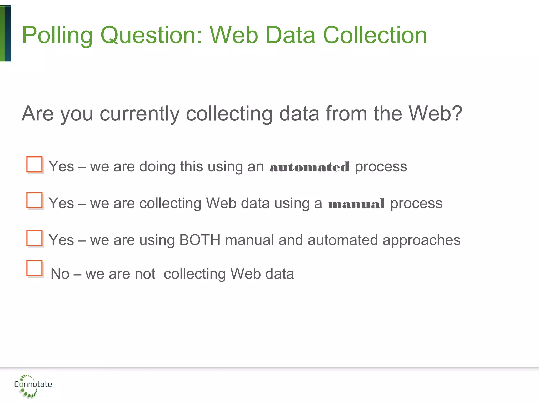 Polling Question: Web Data Collection
Are you currently collecting data from the Web?
Yes – we are doing this using an automated process
Yes – we are collecting Web data using a manual process
Yes – we are using BOTH manual and automated approaches
No – we are not collecting Web data
 