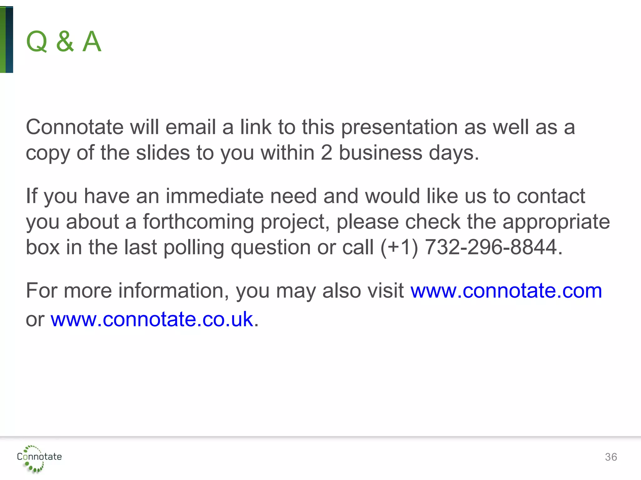 Q & A
Connotate will email a link to this presentation as well as a
copy of the slides to you within 2 business days.
If you have an immediate need and would like us to contact
you about a forthcoming project, please check the appropriate
box in the last polling question or call (+1) 732-296-8844.
For more information, you may also visit www.connotate.com
or www.connotate.co.uk.
36
 