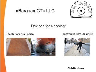 «Baraban CT» LLC
Gleb Druzhinin
Devices for cleaning:
Steels from rust, scale Sidewalks from ice crust
 