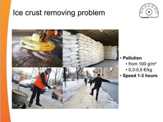 Ice crust removing problem
• Pollution
• from 100 g/m²
• 0,3-0,5 €/kg
• Speed 1-3 hours
 