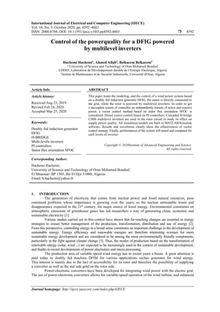 International Journal of Electrical and Computer Engineering (IJECE)
Vol. 10, No. 5, October 2020, pp. 4592~4603
ISSN: 2088-8708, DOI: 10.11591/ijece.v10i5.pp4592-4603  4592
Journal homepage: http://ijece.iaescore.com/index.php/IJECE
Control of the powerquality for a DFIG powered
by multilevel inverters
Hachemi Hachemi1
, Ahmed Allali2
, Belkacem Belkacem3
1,2
University of Science and Technology of Oran Mohamed Boudiaf,
LDDEE, Laboratoire de Développement durable de l’Energie Electrique, Algeria
3
Institut de Maintenance et de Sécurité Industrielle, Université d'Oran, Algeria
Article Info ABSTRACT
Article history:
Received Aug 23, 2019
Revised Feb 24, 2020
Accepted Mar 25, 2020
This paper treats the modeling, and the control of a wind power system based
on a doubly fed induction generator DFIG, the stator is directly connected to
the grid, while the rotor is powered by multilevel inverters. In order to get
a decoupled system of controlfor an independently transits of active and reactive
power, a vector control method based on stator flux orientation SFOC is
considered: Direct vector control based on PI controllers. Cascaded H-bridge
CHBI multilevel inverters are used in the rotor circuit to study its effect on
supply power quality. All simulation models are built in MATLAB/Simulink
software. Results and waveforms clearly show the effectiveness of vector
control strategy. Finally, performances of the system will tested and compared for
each levels of inverter.
Keywords:
Doubly fed induction generator
DFIG
H-BRIDGE
Multi-levels inverters
PI controllers
Stator flux orientation SFOC
Copyright © 2020Institute of Advanced Engineering and Science.
All rights reserved.
Corresponding Author:
Hachemi Hachemi,
University of Science and Technology of Oran Mohamed Boudiaf,
El Mnaouar، BP 1505, Bir El Djir 31000, Algeria.
Email: h.hachemi@yahoo.fr
1. INTRODUCTION
The generation of electricity that comes from nuclear power and fossil natural resources, pose
continued problems whose importance is growing over the years; as the nuclear untreatable waste and
disappearance expected in the 21st
century, for major source of fossil energy. Environmental constraints on
atmospheric emissions of greenhouse gases has led researchers a way of generating clean, economic and
sustainable electricity [1].
Various studies carried out in this context have shown that far-reaching changes are essential in energy
strategies to ensure better management of the production, transformation, distribution and use of energy [2].
From this perspective, controlling energy in a broad sense constitutes an important challenge in the development of
sustainable energy. Energy efficiency and renewable energies are therefore interesting avenues for more
sustainable energy development and are considered to be among the most environmentally friendly components,
particularly in the fight against climate change [3]. Thus, the modes of production based on the transformation of
renewable energy (solar, wind ...) are expected to be increasingly used in the context of sustainable development,
and thanks to recent developments of power electronics and micro processing.
The production area of variable speed wind energy has in recent years a boom. A great attention is
paid today to doubly fed machine DFIM for various applications suchas generator for wind energy.
This interest is mainly due to the fact of accessibility for its rotor and therefore the possibility of supplying
a converter as well as the stat side gold on the rotor side.
Power-electronic converters have been developed for integrating wind power with the electric grid.
The use of power-electronic converters allows for variable-speed operation of the wind turbine, and enhanced
 