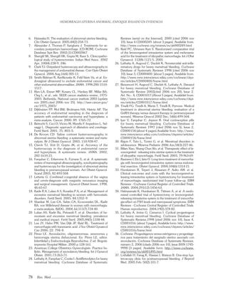 HEMORRAGIA UTERINA ANORMAL: ENFOQUE BASADO EN EVIDENCIA
78 Rev. Med
6. Hatasaka H. The evaluation of abnormal uterine bleeding.
Clin Obstet Gynecol. 2005;48(2):258-73.
7. Alexander J, Thomas P, Sanghera J. Treatments for se-
condary postpartum haemorrhage. [CD-ROM]. Cochrane
Database Syst Rev. 2002;(1):CD002867.
8. Shergill SK, Shergill HK, Gupta M, Kaur S. Clinicopatho-
logical study of hysterectomies. Indian Med Assoc. 2002
Apr; 100(4):238-9, 246.
9. Clark TJ. Outpatient hysteroscopy and ultrasonography in
the management of endometrial disease. Curr Opin Obstet
Gynecol. 2004 Aug;16(4):305-11.
10. Smith-Bidman R, Kerlikouske K, Feld-Stein Va, et al. En-
dovaginal ultrasound to exclude endometrial cancer and
other endometrial abnormalities. JAMA. 1998;280:1510-
1517.
11. Ries LA, Eisner MP, Kosary CL, Hankey BF, Millar BA,
Cleg L, et al., eds. SEER cancer stadistics review, 1975-
2003. Bethestda. National cancer institute 2003 [update
nov 2005;cited 2006 nov 25]. http://seer.cancer.gov/
csr/1975_2003/
12. Dijkhuizen FP, Mol BW, Brolmann HA, Heintz AP. The
accuracy of endometrial sampling in the diagnosis of
patients with endometrial carcinoma and hyperplasia: a
meta-analysis. Cancer. 2000; 89: 1765–72.
13. Bettochi S, Ceci O, Vicino M, Marello F, Impedovo L, Sel-
vaggi L. Diagnostic approach of dilatation and curettage.
Fertil Steril. 2001; 75: 803–5.
14. De Kroom CD. Saline contrast hysterosonography in
abnormal uterine bleeding: a systematic review and meta-
nalysis. Br J Obstet Gynecol. 2003; 110:938-47.
15. Clarck TJ, Voit D, Gupta JK, et al. Accuracy of the
hysteroscopy in the diagnosis of endometrial cancer
and hyperplasia. A systematic review. JAMA. 2002;
282:1610-21.
16. Farquhar C, Erkeroma A, Furness S, et al. A systematic
review of transvaginal ultrasonography, sonohysterography
and hysteroscopy for the investigation of abnormal uterine
bleeding in premenopausal women. Act Obstet Gynecol.
Scand 2003; 82:493-504.
17. Letterie G. Combined congenital absence of the vagina
and cervix-diagnosis with magnetic resonance imaging
and surgical management. Gynecol Obstet Invest. 1998;
46:65-67.
18. Kadir R A, Lukes A S, Kouides P A, et al. Management of
excessive menstrual bleeding in women with hemostatic
disorders. Fertil Steril. 2005; 84:1352–9.
19. Shankar M, Lee CA, Sabin CA, Economides DL, Kadir
RA. von Willebrand disease in women with menorrhagia:
a meta-analysis. BJOG. 2004 Jul;111(7):734-40.
20. Lukas AS, Kadir Ra, Peivandi F, et al. Disorders of he-
mostasis and excessive menstrual bleeding: prevalence
and medical impact. Fertil Steril. 2005;84(5):1338-44.
21. Lee JY, Hahn PM, Van Dijk JP, Reid RL. Treatment of
menorrhagia with tranexamic acid. J Soc Obstet Gynaecol
Can 2000; 22: 794–8.
22. Pérez LE. Anovulación, oligomenorreas, amenorrea y
hemorragia uterina disfuncional. En: Pérez LE, editor.
Infertilidad y Endocrinología Reproductiva. 2 ed. Bogotá:
imprenta Hospital Militar; 2000.p.128-161.
23. American College Obstetrics Gynecologists. Practice bu-
lletin. Management of anovulatory bleeding. Int J Gynecol
Obstet. 2001;73:263-71.
24. Lethaby A, Farquhar C, Cooke I. Antiﬁbrinolytics for heavy
menstrual bleeding. Cochrane Database of Systematic
Reviews [serial on the Interned]. 2000 [cited 2006 nov
10]; Issue 4 CD000249: [about 3 pages]. Available from:
http://www.cochrane.org/reviews/es/ab000249.html
25. Reid PC, Virtanen Kari S. Randomised comparative trial
of the levonorgestrel intrauterine system and mefenamic
acid for the treatment of idiopathic menorrhagia. Int J Obst
Gynaecol. 112(8):1121-5, 2005
26. Lethaby A, Augood C, Duckitt K. Nonsteroidal anti-inﬂa-
mmatory drugs for heavy menstrual bleeding. Cochrane
Database of Systematic Reviews 1998 [cited 2006 nov
10]; Issue 3, CD000400: [about 5 pages]. Available from:
http://www.mrw.interscience.wiley.com/cochrane/clsys-
rev/articles/CD000400/frame.html
27. Beaumont H, Augood C, Duckitt K, Lethaby A. Danazol
for heavy menstrual bleeding. Cochrane Database of
Systematic Review 2002[cited 2006 nov 20]; Issue 2.
Art. No.: 4, CD001017:[About 5 pages]. Availablel from:
http://www.mrw.interscience.wiley.com/cochrane/clsys-
rev/articles/CD001017/frame.html
28. Tinelli FG, Tinelli A, Menis T, Tinelli R, Perrone. Medical
treatment in abnormal uterine bleeding: evaluation of a
GnRH therapy versus danazol therapy in perimenopausal
women]. Minerva Ginecol 2002 Dec; 54(6):499-504.
29. Iyer V, Farquhar C, Jepson R. Oral contraceptive pills
for heavy menstrual bleeding. Cochrane Database of
Systematic Reviews 1997 [cited 2006 nov 5]; Issue 2,
CD000154:[about 4 pages].Available from: http://www.
mrw.interscience.wiley.com/cochrane/clsysrev/articles/
CD000154/frame.html
30. Rigon F, Tato L, Tonini G, et al. Menstrual disorders in
adolescence. Minerva Pediatric 2006 Jun;58(3):227-46.
31. Bilian Xiao, Shang Chun Wu, et al. Therapeutic effect of le-
vonorgestrel - releasing intra uterine system in the treatment
of idiopathic menorrhagia. Fertil Steril. 2003; 79:963-69.
32. Rauramo I, Elo I, Istre O. Long-term treatment of menorrha-
gia with levonorgestrel intrauterine system versus endome-
trial resection. Obstet Gynecol. 2004;104(6):1314-21.
33. Hurskainen R, Teperi J, Rissanen P, Aalto AM. et al.
Clinical outcomes and costs with the levonorgestrel-re-
leasing intrauterine system or hysterectomy for treatment
of menorrhagia: randomized trial 5-year follow-up. EBM
Reviews - Cochrane Central Register of Controlled Trials.
JAMA. 2004;291(12):1456-63.
34. Halmesmaki K, Hurskainen R, Tiitinen A, et al. A rando-
mized controlled trial of hysterectomy or levonorgestrel-
releasing intrauterine system in the treatment of menorrha-
gia-effect on FSH levels and menopausal symptoms. EBM
Reviews - Cochrane Central Register of Controlled Trials.
Human reproduction. 2004;19(2):378-82.
35. Lethaby A, Irvine G, Cameron I. Cyclical progestogens
for heavy menstrual bleeding. Cochrane Database of
Systematic Reviews.1998 [cited 2006 nov 10]; Issue 4,
CD001016: [about 3 pages]. Available form: http://www.
mrw.interscience.wiley.com/cochrane/clsysrev/articles/
CD001016/frame.html
36. Cochrane. Progestágenos versus estrógenos y progestáge-
nos para tratamiento del sangrado uterino asociado con
anovulación. Cochrane Database of Systematic Reviews.
número 2, 2006 [citado 2006 nov 10]; Issue ISSN 1745-
9990 [3 pages]. Available form: http://www.cochrane.
org/reviews/es/ab001895.html
37. Lotfallah H, Farag K, Hassan I, Watson R. One-stop hys-
teroscopy clinic for postmenopausal bleeding. J Reprod
Med. 2005 Feb; 50(2):101-7.
 