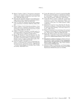 PÉREZ L.
Volumen 15 • No. 1 - Enero de 2007 79
38. Marsh F, Thewlis J, Duffy S. Thermachoice endometrial
ablation in the outpatient setting, without local anesthesia
or intravenous sedation: a prospective cohort study. Fertil
Steril. 2005 Mar;83(3):715-20.
39. Shaamash AH, Sayed EH. Prediction of successful menorr-
hagia treatment after thermal balloon endometrial ablation.
J Obstet Gynaecol Res. 2004 Jun;30(3):210-6.
40. Clark TJ, Gupta JK. Outpatient thermal balloon ablation
of the endometrium. Fertil Steril. 2004 Nov; 82(5):1395-
401.
41. Romer T, Muller J, Foth D. Hydrothermal ablation. A new
simple method for coagulating endometrium in patients
with therapy-resistant recurring hypermenorrhea. Contrib
Gynecol Obstet 2000; 20: 154–60.
42. Gallinat A. NovaSure impedance controlled system for
endometrial ablation: three-year follow-up on 107 patients.
Am J Obstet Gynecol. 2004 Nov;191(5):1585-9.
43. Bongers MY, Bourdrez P, Heintz AP, Brolmann HA, Mol
BW. Bipolar radio frequency endometrial ablation compared
with balloon endometrial ablation in dysfunctional uterine
bleeding: impact on patients’ health-related quality of life.
Fertility and sterility. 2005;83(3):724-34.
44. Perino A, Castelli A, Cucinella G,et al. A randomized com-
parison of endometrial laser intrauterine thermotherapy
and hysteroscopic endometrial resection. EBM Reviews
- Cochrane Central Register of Controlled Trials. Fertility
and sterility. 2004;82(3):731-4.
45. Cooper JM, Anderson TL, Fortin CA, Jack SA, Plentl MB.
Microwave endometrial ablation vs rollerball electroablation
for menorrhagia: a multicenter randomized trial. J Am
Assoc Gynecol Laparosc. 2004 Aug; 11(3):394-403.
46. Cooper KG, Bain C, Lawrie L, Parkin DE. A randomised
comparison of microwave endometrial ablation with
transcervical resection of the endometrium; follow up at
a minimum of ﬁve years. Int J Obtet Gynaecol. 2005;
112(4):470-5.
47. Rutherford TJ, Zreik TG, Troiano RN, Palter SF, Olive DL.
Endometrial cryoablation, a minimally invasive procedure
for abnormal uterine bleeding. J Am Assoc Gynecol La-
parosc. 1998; 5:23–8.
48. Sharp HT. Assessment of new technology in the treatment
of idiopathic menorrhagia and uterine leiomyomata. Re-
view. Obstet Gynecol. 2006 Oct;108(4):990-1003.
49. Roman JD. Patient selection and surgical technique may
reduce major complications of laparoscopic-assisted vaginal
hysterectomy.J Minim Invasive Gynecol. 2006;13(4):306-
10.
50. Marjoribanks J, Lethaby A, Farquhar C. Surgery versus me-
dical therapy for heavy menstrual bleeding. Cochrane Da-
tabase Syst Rev. 2003 [cited 2006 nov 10];( 2)CD003855:
About 4 pages]. Availble from: http://www.cochrane.
org/reviews/es/ab003855.html
51. American College of Obstetricians and Gynecologists.
Management of anovulatory bleeding. [serial on line];2000
Mar(reviewed 2005)ACOG.[cited nov 30 2006].
 