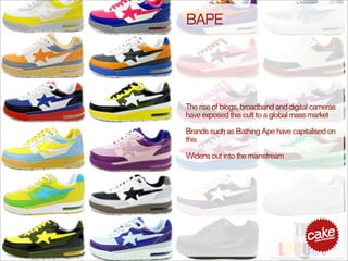 BAPE




The rise of blogs, broadband and digital cameras
have exposed this cult to a global mass market

Brands such as Bathing Ape have capitalised on
this

Widens out into the mainstream
 