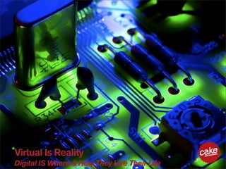 Virtual Is Reality
Digital IS Where & How They Live Their Life
 