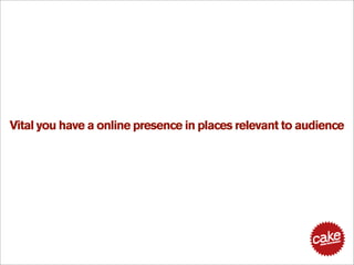 Vital you have a online presence in places relevant to audience
 