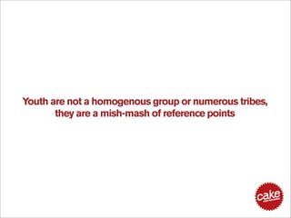 Youth are not a homogenous group or numerous tribes,
       they are a mish-mash of reference points
 