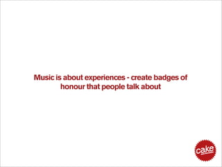 Music is about experiences - create badges of
        honour that people talk about
 