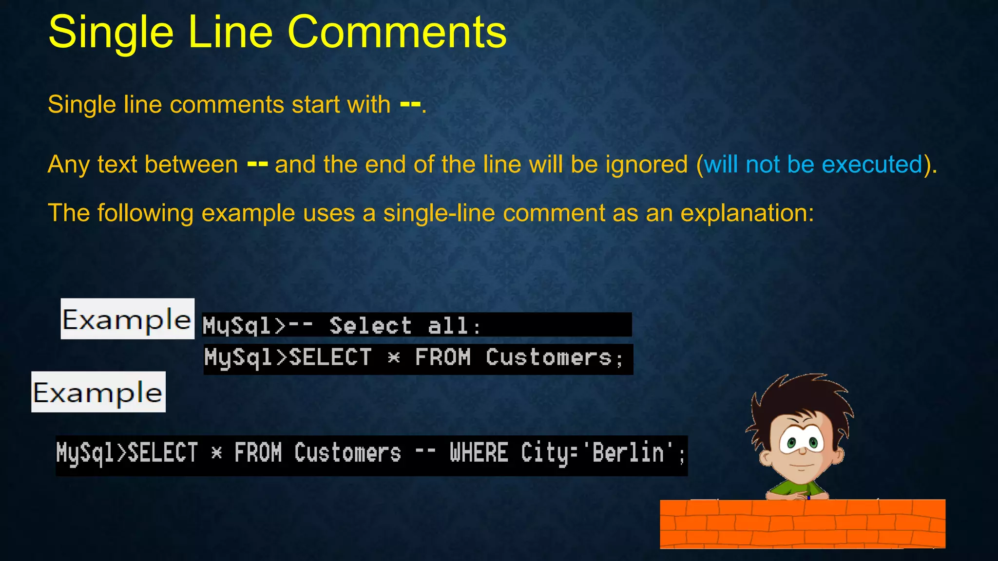 Single Line Comments
Single line comments start with --.
Any text between -- and the end of the line will be ignored (will not be executed).
The following example uses a single-line comment as an explanation: