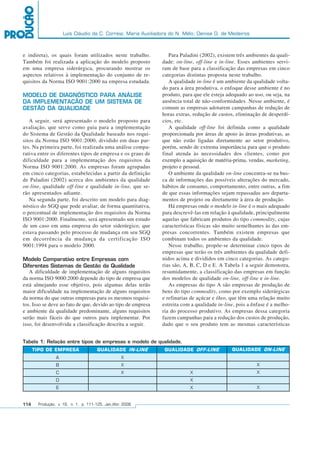 Luís Cláudio da C. Correia; Maria Auxiliadora do N. Mélo; Denise D. de Medeiros
114 Produção, v. 16, n. 1, p. 111-125, Jan./Abr. 2006
e indireta), os quais foram utilizados neste trabalho.
Também foi realizada a aplicação do modelo proposto
em uma empresa siderúrgica, procurando mostrar os
aspectos relativos à implementação do conjunto de re-
quisitos da Norma ISO 9001:2000 na empresa estudada.
MODELO DE DIAGNÓSTICO PARA ANÁLISE
DA IMPLEMENTAÇÃO DE UM SISTEMA DE
GESTÃO DA QUALIDADE
A seguir, será apresentado o modelo proposto para
avaliação, que serve como guia para a implementação
do Sistema de Gestão da Qualidade baseado nos requi-
sitos da Norma ISO 9001:2000, dividido em duas par-
tes. Na primeira parte, foi realizada uma análise compa-
rativa entre os diferentes tipos de empresa e os graus de
dificuldade para a implementação dos requisitos da
Norma ISO 9001:2000. As empresas foram agrupadas
em cinco categorias, estabelecidas a partir da definição
de Paladini (2002) acerca dos ambientes da qualidade
on-line, qualidade off-line e qualidade in-line, que se-
rão apresentados adiante.
Na segunda parte, foi descrito um modelo para diag-
nóstico do SGQ que pode avaliar, de forma quantitativa,
o percentual de implementação dos requisitos da Norma
ISO 9001:2000. Finalmente, será apresentado um estudo
de um caso em uma empresa do setor siderúrgico, que
estava passando pelo processo de mudança em seu SGQ
em decorrência da mudança da certificação ISO
9001:1994 para o modelo 2000.
Modelo Comparativo entre Empresas com
Diferentes Sistemas de Gestão da Qualidade
A dificuldade de implementação de alguns requisitos
da norma ISO 9000:2000 depende do tipo de empresa que
está almejando esse objetivo, pois algumas delas terão
maior dificuldade na implementação de alguns requisitos
da norma do que outras empresas para os mesmos requisi-
tos. Isso se deve ao fato de que, devido ao tipo de empresa
e ambiente da qualidade predominante, alguns requisitos
serão mais fáceis do que outros para implementar. Por
isso, foi desenvolvida a classificação descrita a seguir.
Para Paladini (2002), existem três ambientes da quali-
dade: on-line, off-line e in-line. Esses ambientes servi-
ram de base para a classificação das empresas em cinco
categorias distintas proposta neste trabalho.
A qualidade in-line é um ambiente da qualidade volta-
do para a área produtiva, o enfoque desse ambiente é no
produto, para que ele esteja adequado ao uso, ou seja, na
ausência total de não-conformidades. Nesse ambiente, é
comum as empresas adotarem campanhas de redução de
horas extras, redução de custos, eliminação de desperdí-
cios, etc.
A qualidade off-line foi definida como a qualidade
proporcionada por áreas de apoio às áreas produtivas, as
que não estão ligadas diretamente ao setor produtivo,
porém, sendo de extrema importância para que o produto
final atenda às necessidades dos clientes, como por
exemplo a aquisição de matéria-prima, vendas, marketing,
projeto e pessoal.
O ambiente da qualidade on-line concentra-se na bus-
ca de informações das possíveis alterações do mercado,
hábitos de consumo, comportamento, entre outras, a fim
de que essas informações sejam repassadas aos departa-
mentos de projeto ou diretamente à área de produção.
Há empresas onde o modelo in-line é o mais adequado
para descrevê-las em relação à qualidade, principalmente
aquelas que fabricam produtos do tipo commodity, cujas
características físicas são muito semelhantes às das em-
presas concorrentes. Também existem empresas que
combinam todos os ambientes da qualidade.
Nesse trabalho, propõe-se determinar cinco tipos de
empresas que terão os três ambientes da qualidade defi-
nidos acima e divididos em cinco categorias. As catego-
rias são, A, B, C, D e E. A Tabela 1 a seguir demonstra,
resumidamente, a classificação das empresas em função
dos modelos de qualidade on-line, off-line e in-line.
As empresas do tipo A são empresas de produção de
bens do tipo commodity, como por exemplo siderúrgicas
e refinarias de açúcar e óleo, que têm uma relação muito
estreita com a qualidade in-line, pois a ênfase é a melho-
ria do processo produtivo. As empresas dessa categoria
fazem campanhas para a redução dos custos de produção,
dado que o seu produto tem as mesmas características
A
B
C
D
E
Tabela 1: Relação entre tipos de empresas e modelo de qualidade.
TIPO DE EMPRESA
X
X
X
QUALIDADE IN-LINE
X
X
X
QUALIDADE OFF-LINE
X
X
X
QUALIDADE ON-LINE
 