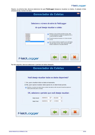 NOVUS PRODUTOS ELETRÔNICOS LTDA. 59/104
Depois, na próxima tela, deve-se selecionar de qual FieldLogger deseja-se visualizar os dados. A seleção é feita
através do seu número de série.
Na tela seguinte, deve-se selecionar o período de dados desejado.
 