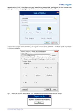NOVUS PRODUTOS ELETRÔNICOS LTDA. 68/104
Desde a versão 1.50 do Configurador, o processo de exportação foi aprimorado, possibilitando um maior controle sobre
os campos e formatos da exportação. A janela básica com a escolha dos formatos ficou diferente:
Ao se escolher a opção “Outros Formatos”, uma segunda janela é aberta, permitindo a escolha do tipo do arquivo e de
diversas outras opções.
Após o término do processo de exportação, uma janela é visualizada mostrando o sucesso do mesmo.
 