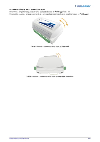 NOVUS PRODUTOS ELETRÔNICOS LTDA. 8/104
RETIRANDO E INSTALANDO A TAMPA FRONTAL
Para retirar a tampa frontal, puxe a alavanca localizada à direita do FieldLogger até o fim.
Para instalar, encaixe a tampa pressionando-a, e em seguida pressione a alavanca para total fixação no FieldLogger.
Fig. 08 – Retirando e instalando a tampa frontal do FieldLogger
Fig. 09 – Retirando e instalando a tampa frontal do FieldLogger (vista lateral)
 