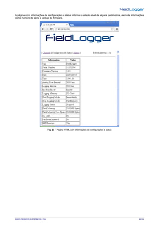 NOVUS PRODUTOS ELETRÔNICOS LTDA. 80/104
A página com informações de configuração e status informa o estado atual de alguns parâmetros, além de informações
como número de série e versão de firmware.
Fig. 23 – Página HTML com informações de configurações e status
 