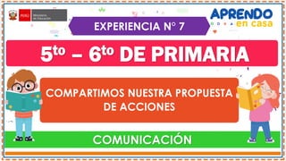 COMUNICACIÓN
5to – 6to DE PRIMARIA
COMPARTIMOS NUESTRA PROPUESTA
DE ACCIONES
EXPERIENCIA N° 7
 