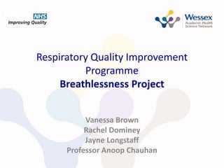 Respiratory Quality Improvement
Programme
Breathlessness Project
Vanessa Brown
Rachel Dominey
Jayne Longstaff
Professor Anoop Chauhan
 