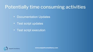 Potentially time consuming activities
www.seaparkconsultancy.com
• Documentation Updates
• Test script updates
• Test script execution
 