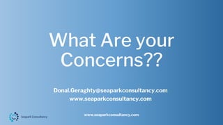 What Are your
Concerns??
www.seaparkconsultancy.com
Donal.Geraghty@seaparkconsultancy.com
www.seaparkconsultancy.com
 