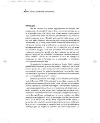 Introdução
Um dos assuntos que emerge frequentemente da conversa entre
professores é o da indisciplina. Trata-se de um assunto que preocupa não só
os professores em início de carreira, mas também aqueles que têm já uma
vasta experiência de ensino. Os primeiros, pelos relatos que vão ouvindo de
outros professores, temem não saber gerir possíveis incidentes que surjam
nas suas aulas. Os outros, porque já se confrontaram com situações cujo
desfecho final não foi bem sucedido, temem enfrentar situações idênticas. Se
este assunto preocupa tanto os professores e se sobre ele já se desenvolveu
uma vasta investigação, por que razão têm os professores tanta dificuldade
em encontrar soluções para este problema? Provavelmente, muitos
professores desconhecem grande parte da investigação que se faz neste
domínio e alguns dos que a conhecem, possivelmente, não lhe reconhecem a
devida utilidade. Trata-se de um problema ao nível da formação de
professores, em que as fronteiras entre a investigação e a intervenção
continuam fortemente marcadas.
De acordo com vários autores (por exemplo, Amado, 2000), a solução
deve estar mais na prevenção do que na correcção. Mas como é que se pode
prevenir quando não se sabe como actuar convenientemente? Não só para
uma resolução correcta das situações de indisciplina, como também para a
sua prevenção é importante os professores conhecerem os meios de análise
que a investigação lhes pode proporcionar.
O estudo apresentado neste artigo, usando conceitos fornecidos pela
teoria de Bernstein (1990, 2000), procura dar um contributo nesse sentido. Ele
faz parte de uma investigação mais ampla (Silva, 2002) em que se procurou
analisar, segundo uma perspectiva sociológica, a relação entre a (in)disciplina
e a prática pedagógica dos professores no contexto da aula de ciências e as
razões subjacentes a essa relação. Nessa investigação verificou-se que a
(in)disciplina parecia estar relacionada com a posse, por parte dos alunos, da
orientação específica de codificação para a vertente reguladora da prática
pedagógica das professoras e com as disposições sócio-afectivas para essa
prática (Silva, 2002; Silva & Neves, 2004). No presente estudo, procura-se
aprofundar estes resultados, analisando os comportamentos de (in)disciplina
de alguns alunos, em termos de interacção entre a orientação específica de
codificação para as relações de controlo e de poder professor/aluno, no
6 Maria Preciosa Silva & Isabel Pestana Neves
05 Isabel Neves 5-41 04.08.2006 14:37 Página 6
 