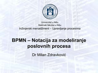 Univerzitet u Nišu
Mašinski fakultet u Nišu
Inžinjerski menadžment – Upravljanje procesima
BPMN – Notacija za modeliranje
poslovnih procesa
Dr Milan Zdravković
 