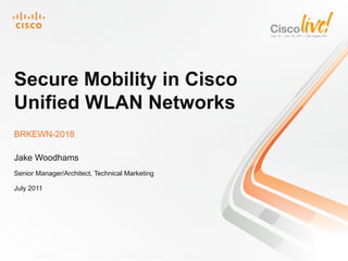 Secure Mobility in Cisco
Unified WLAN Networks
BRKEWN-2018

Jake Woodhams
Senior Manager/Architect, Technical Marketing

July 2011




      BRKEWN-2018      © 2011 Cisco and/or its affiliates. All rights reserved.   Cisco Public   1
 