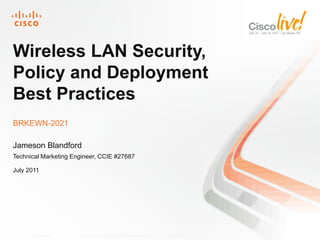 Wireless LAN Security,
Policy and Deployment
Best Practices
BRKEWN-2021

Jameson Blandford
Technical Marketing Engineer, CCIE #27687

July 2011




      BRKEWN-2021     © 2011 Cisco and/or its affiliates. All rights reserved.   Cisco Public   1
 