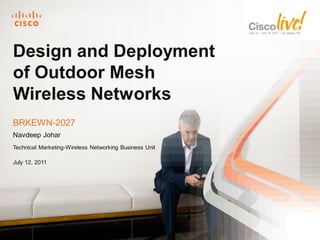 Design and Deployment
of Outdoor Mesh
Wireless Networks
BRKEWN-2027
Navdeep Johar
Technical Marketing-Wireless Networking Business Unit

July 12, 2011




       BREKWN-2027       © 2011 Cisco and/or its affiliates. All rights reserved.   Cisco Public
 
